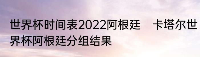 世界杯时间表2022阿根廷　卡塔尔世界杯阿根廷分组结果