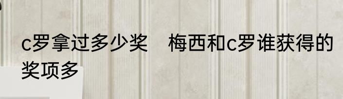c罗拿过多少奖　梅西和c罗谁获得的奖项多