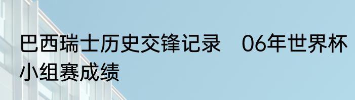 巴西瑞士历史交锋记录　06年世界杯小组赛成绩