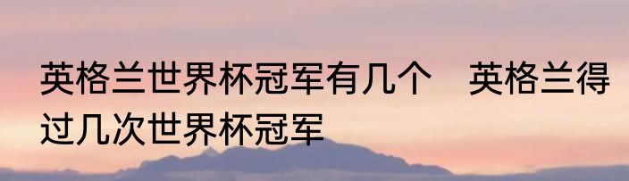 英格兰世界杯冠军有几个　英格兰得过几次世界杯冠军
