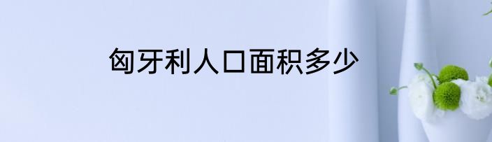 匈牙利人口面积多少