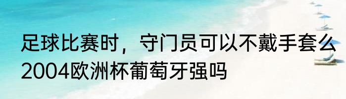足球比赛时，守门员可以不戴手套么　2004欧洲杯葡萄牙强吗