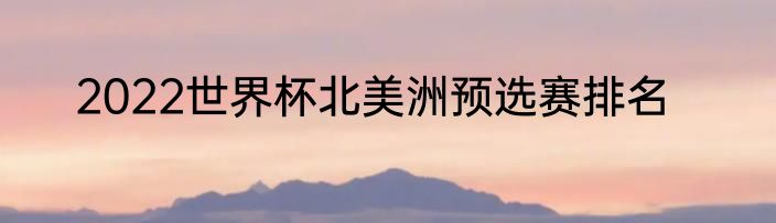 2022世界杯北美洲预选赛排名