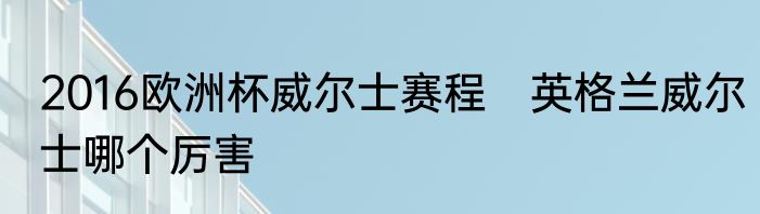 2016欧洲杯威尔士赛程　英格兰威尔士哪个厉害