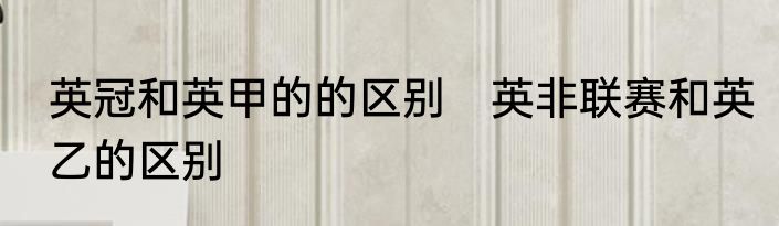 英冠和英甲的的区别　英非联赛和英乙的区别