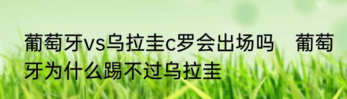 葡萄牙vs乌拉圭c罗会出场吗　葡萄牙为什么踢不过乌拉圭