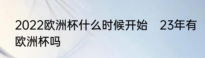 2022欧洲杯什么时候开始　23年有欧洲杯吗