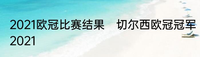 2021欧冠比赛结果　切尔西欧冠冠军2021