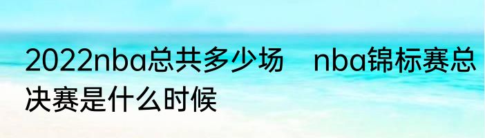2022nba总共多少场　nba锦标赛总决赛是什么时候