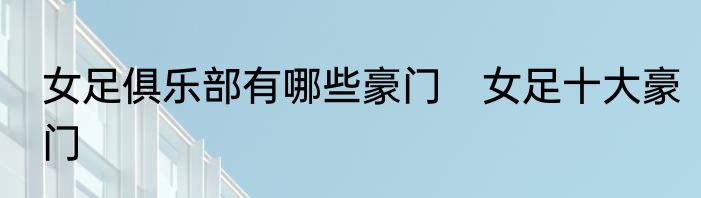 女足俱乐部有哪些豪门　女足十大豪门