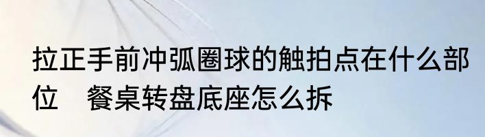 拉正手前冲弧圈球的触拍点在什么部位　餐桌转盘底座怎么拆