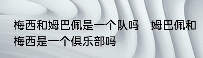 梅西和姆巴佩是一个队吗　姆巴佩和梅西是一个俱乐部吗