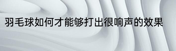 羽毛球如何才能够打出很响声的效果