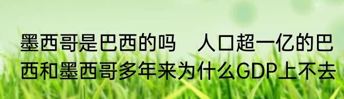 墨西哥是巴西的吗　人口超一亿的巴西和墨西哥多年来为什么GDP上不去