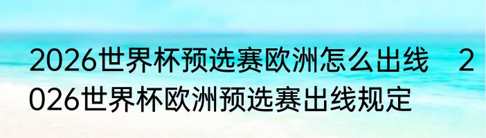 2026世界杯预选赛欧洲怎么出线　2026世界杯欧洲预选赛出线规定