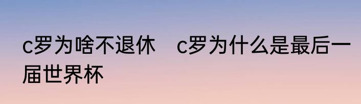 c罗为啥不退休　c罗为什么是最后一届世界杯