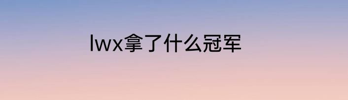 lwx拿了什么冠军