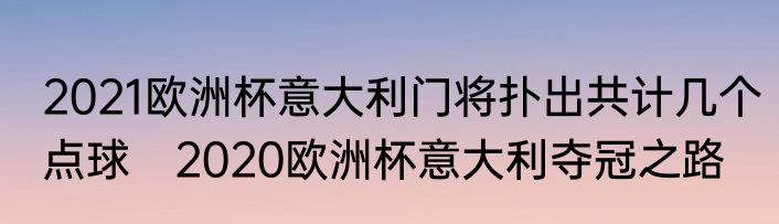 2021欧洲杯意大利门将扑出共计几个点球　2020欧洲杯意大利夺冠之路