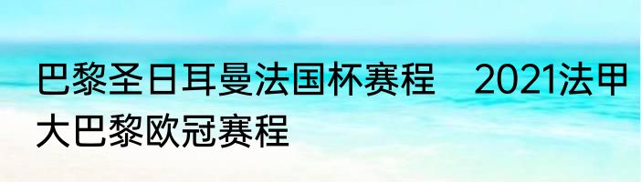 巴黎圣日耳曼法国杯赛程　2021法甲大巴黎欧冠赛程