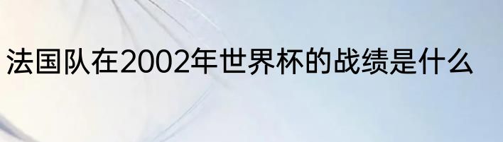 法国队在2002年世界杯的战绩是什么