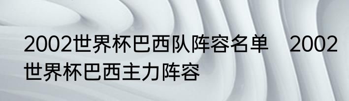 2002世界杯巴西队阵容名单　2002世界杯巴西主力阵容