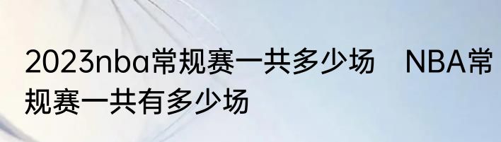 2023nba常规赛一共多少场　NBA常规赛一共有多少场
