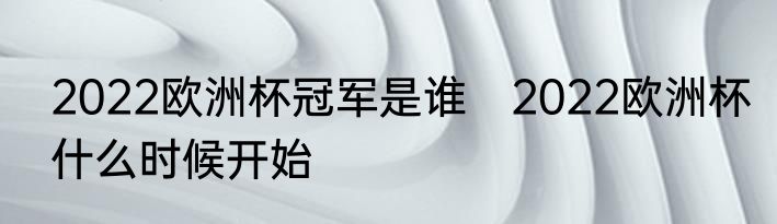 2022欧洲杯冠军是谁　2022欧洲杯什么时候开始
