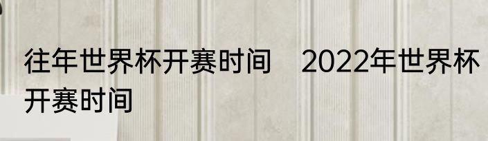 往年世界杯开赛时间　2022年世界杯开赛时间
