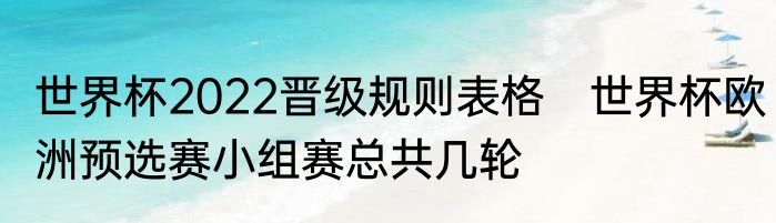 世界杯2022晋级规则表格　世界杯欧洲预选赛小组赛总共几轮