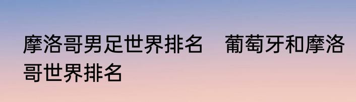 摩洛哥男足世界排名　葡萄牙和摩洛哥世界排名