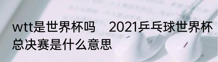 wtt是世界杯吗　2021乒乓球世界杯总决赛是什么意思
