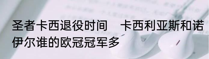 圣者卡西退役时间　卡西利亚斯和诺伊尔谁的欧冠冠军多