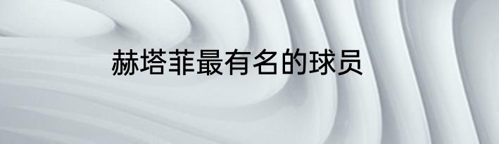 赫塔菲最有名的球员