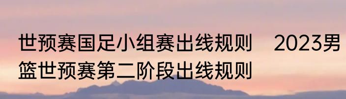 世预赛国足小组赛出线规则　2023男篮世预赛第二阶段出线规则