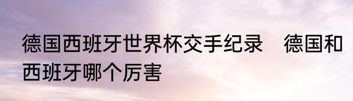 德国西班牙世界杯交手纪录　德国和西班牙哪个厉害