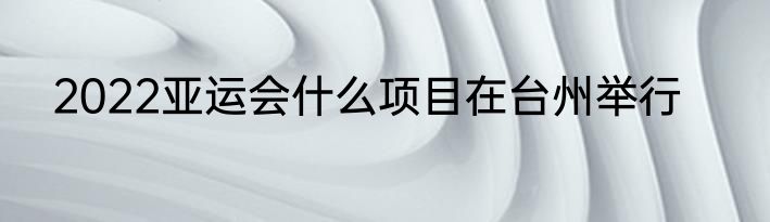 2022亚运会什么项目在台州举行