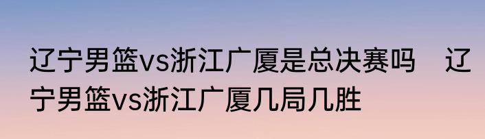 辽宁男篮vs浙江广厦是总决赛吗　辽宁男篮vs浙江广厦几局几胜
