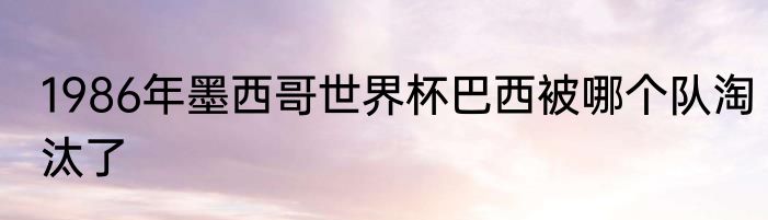 1986年墨西哥世界杯巴西被哪个队淘汰了
