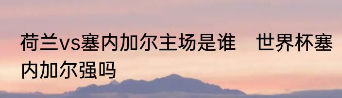 荷兰vs塞内加尔主场是谁　世界杯塞内加尔强吗