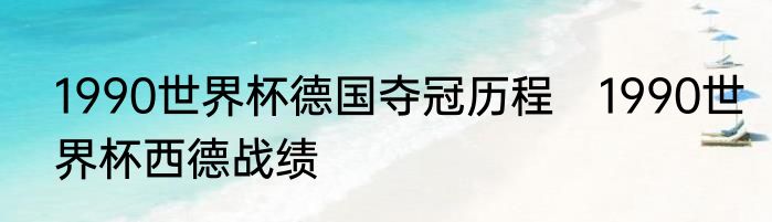 1990世界杯德国夺冠历程　1990世界杯西德战绩