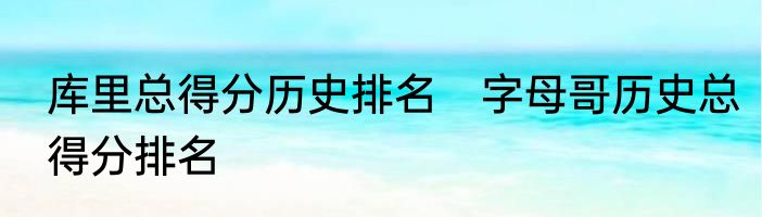 库里总得分历史排名　字母哥历史总得分排名