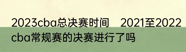 2023cba总决赛时间　2021至2022cba常规赛的决赛进行了吗