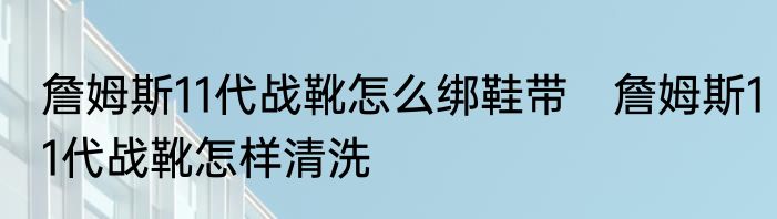 詹姆斯11代战靴怎么绑鞋带　詹姆斯11代战靴怎样清洗