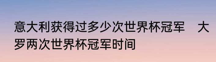 意大利获得过多少次世界杯冠军　大罗两次世界杯冠军时间