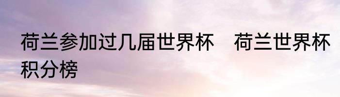 荷兰参加过几届世界杯　荷兰世界杯积分榜
