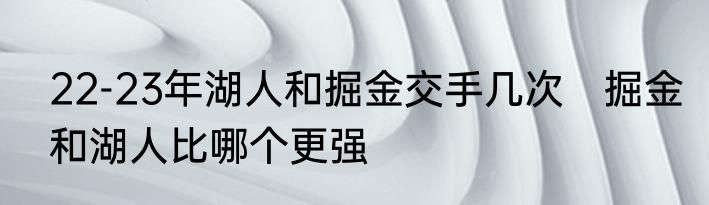 22-23年湖人和掘金交手几次　掘金和湖人比哪个更强