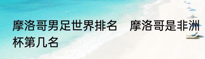 摩洛哥男足世界排名　摩洛哥是非洲杯第几名