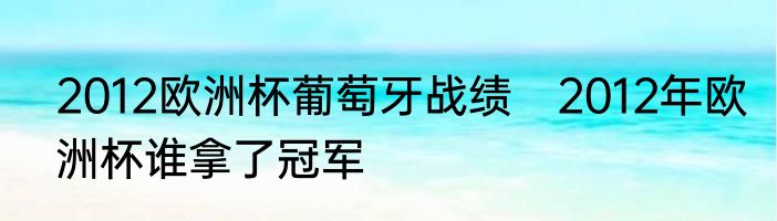 2012欧洲杯葡萄牙战绩　2012年欧洲杯谁拿了冠军
