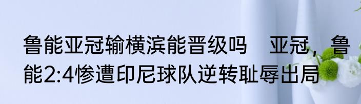 鲁能亚冠输横滨能晋级吗　亚冠，鲁能2:4惨遭印尼球队逆转耻辱出局