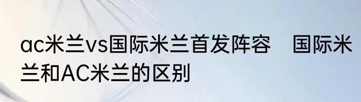 ac米兰vs国际米兰首发阵容　国际米兰和AC米兰的区别